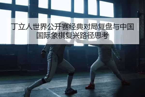 丁立人世界公开赛经典对局复盘与中国国际象棋复兴路径思考 - PG