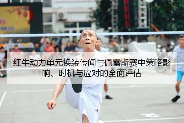 红牛动力单元换装传闻与佩雷斯赛中策略影响、时机与应对的全面评估