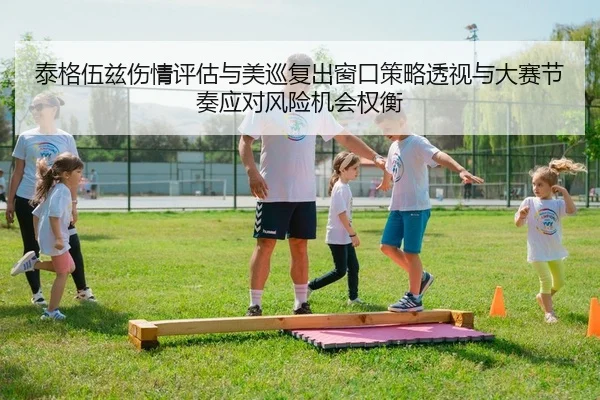 泰格伍兹伤情评估与美巡复出窗口策略透视与大赛节奏应对风险机会权衡 | PG
